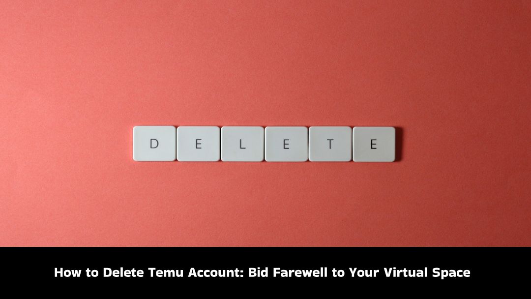 How to Delete Temu Account: Bid Farewell to Your Virtual Space